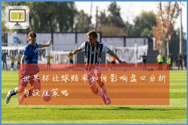 世界杯让球赔率如何影响盘口分析与投注策略