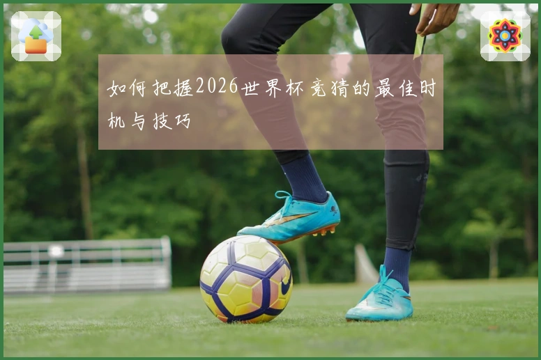 如何把握2026世界杯竞猜的最佳时机与技巧