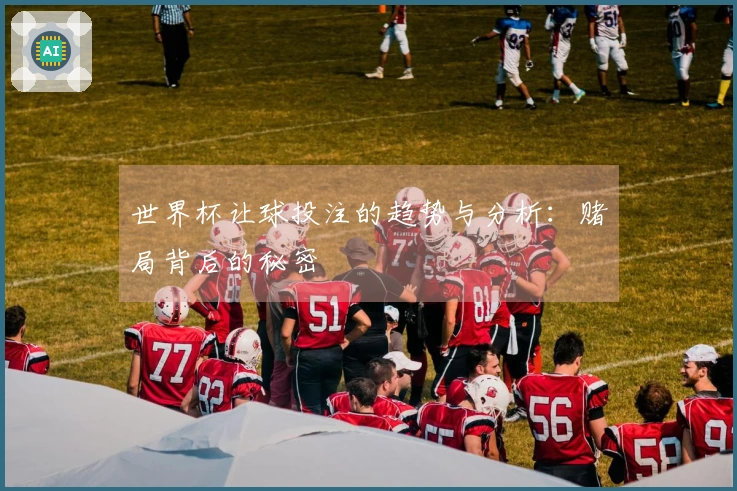 世界杯让球投注的趋势与分析：赌局背后的秘密