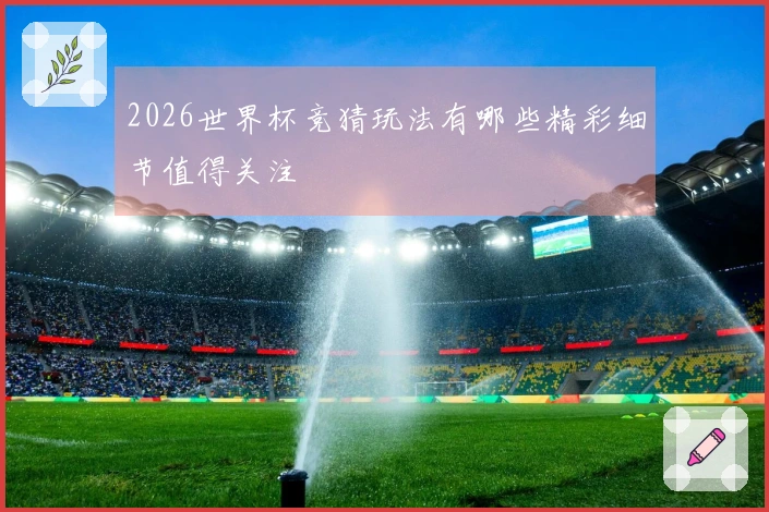 2026世界杯竞猜玩法有哪些精彩细节值得关注