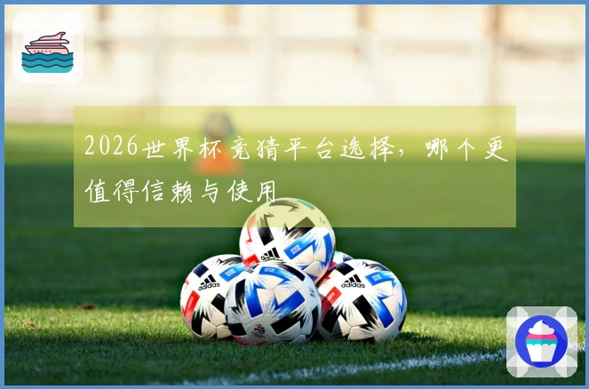 2026世界杯竞猜平台选择，哪个更值得信赖与使用