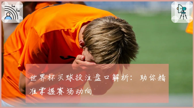 世界杯买球投注盘口解析：助你精准掌握赛场动向
