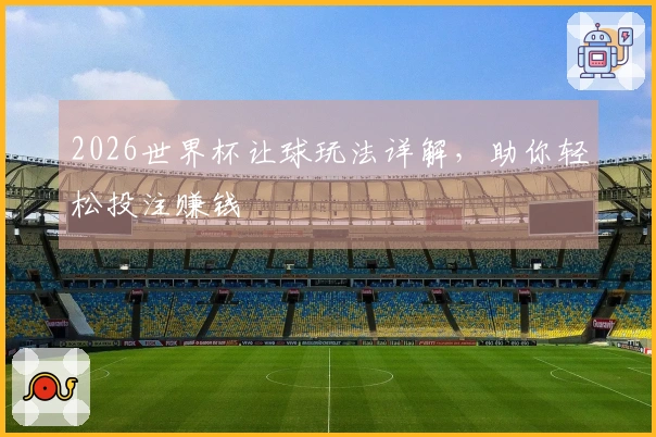 2026世界杯让球玩法详解，助你轻松投注赚钱