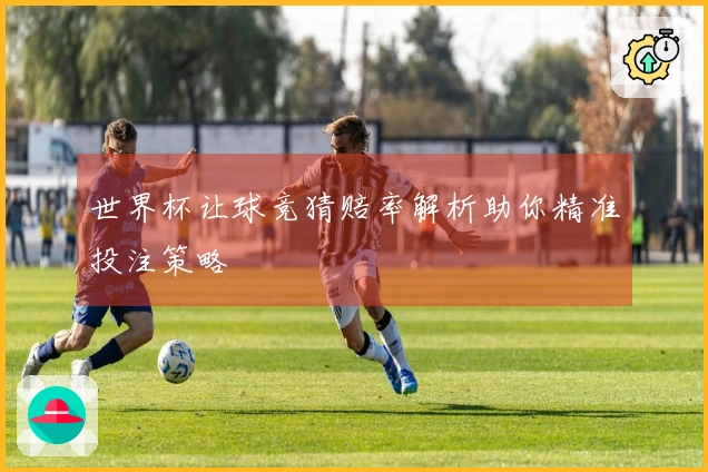 世界杯让球竞猜赔率解析助你精准投注策略