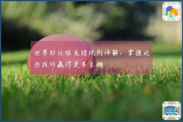 世界杯让球竞猜规则详解，掌握这些技巧赢得更多乐趣