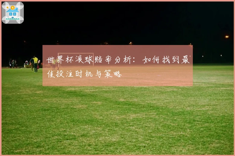 世界杯滚球赔率分析：如何找到最佳投注时机与策略