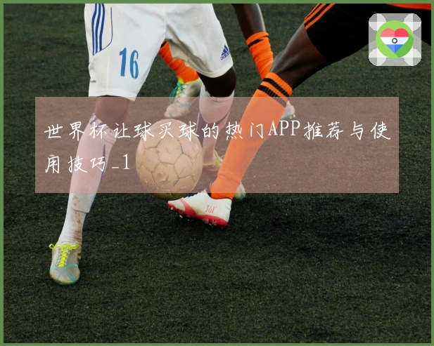 世界杯让球买球的热门APP推荐与使用技巧_1