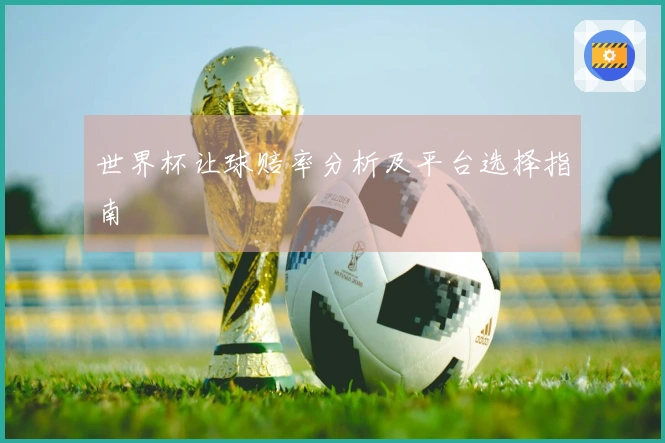 世界杯让球赔率分析及平台选择指南
