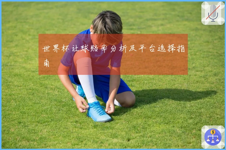 世界杯让球赔率分析及平台选择指南