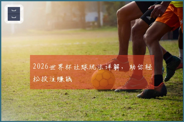 2026世界杯让球玩法详解，助你轻松投注赚钱