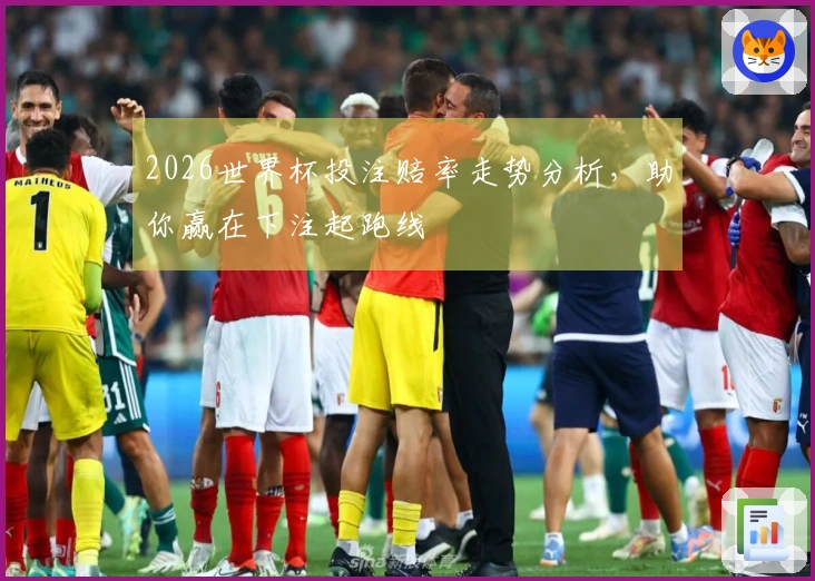 2026世界杯投注赔率走势分析，助你赢在下注起跑线