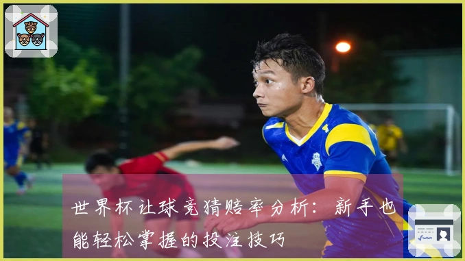 世界杯让球竞猜赔率分析：新手也能轻松掌握的投注技巧