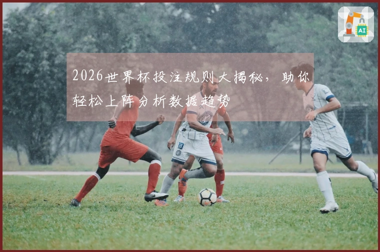 2026世界杯投注规则大揭秘，助你轻松上阵分析数据趋势