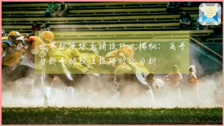 世界杯滚球竞猜技巧大揭秘：高手与新手的投注技巧对比分析