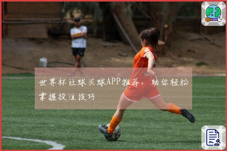 世界杯让球买球APP推荐，助你轻松掌握投注技巧