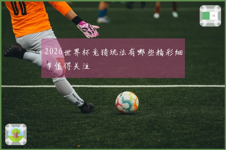 2026世界杯竞猜玩法有哪些精彩细节值得关注