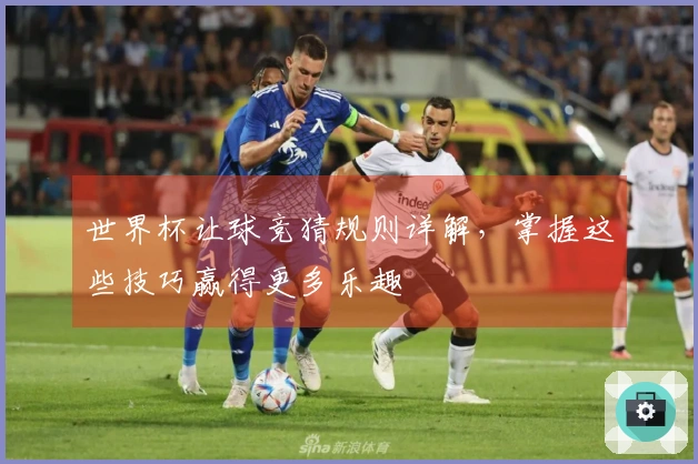 世界杯让球竞猜规则详解，掌握这些技巧赢得更多乐趣