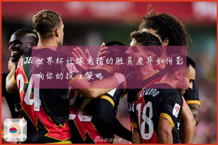 世界杯让球竞猜的胜负差异如何影响你的投注策略