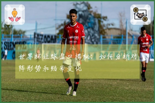 世界杯让球盘口揭秘：如何分析对阵形势和赔率变化